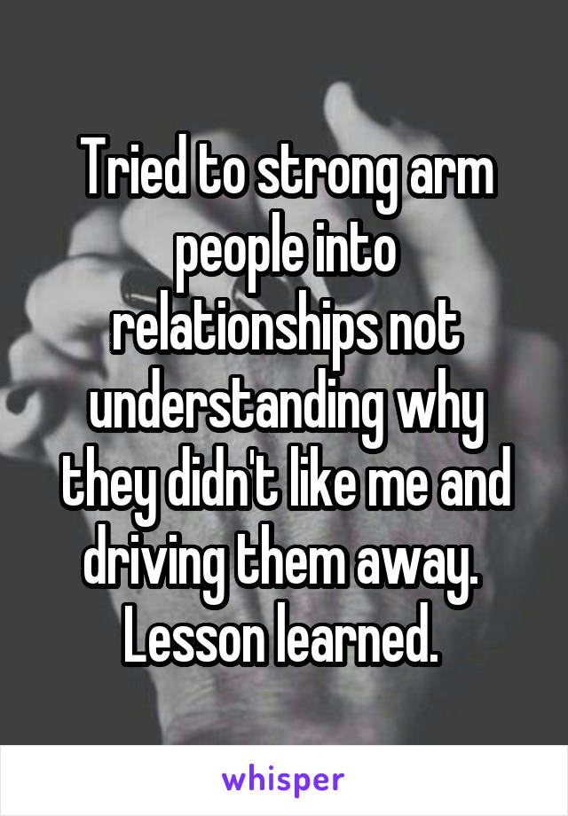 Tried to strong arm people into relationships not understanding why they didn't like me and driving them away. 
Lesson learned. 