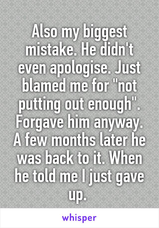 Also my biggest mistake. He didn't even apologise. Just blamed me for "not putting out enough". Forgave him anyway. A few months later he was back to it. When he told me I just gave up. 