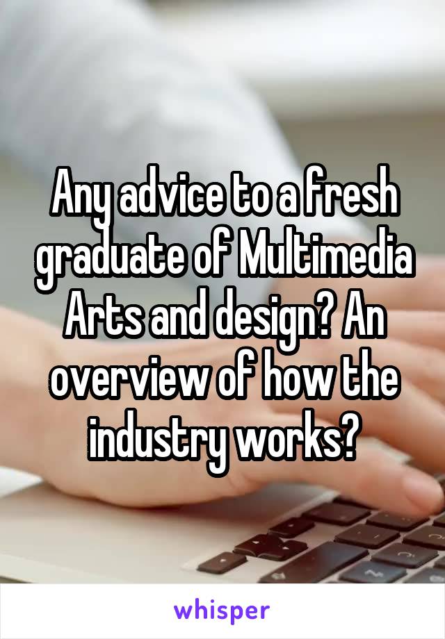 Any advice to a fresh graduate of Multimedia Arts and design? An overview of how the industry works?