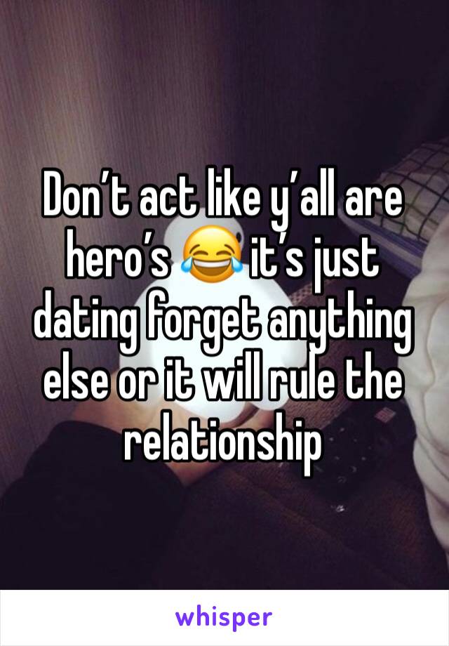 Don’t act like y’all are hero’s 😂 it’s just dating forget anything else or it will rule the relationship 