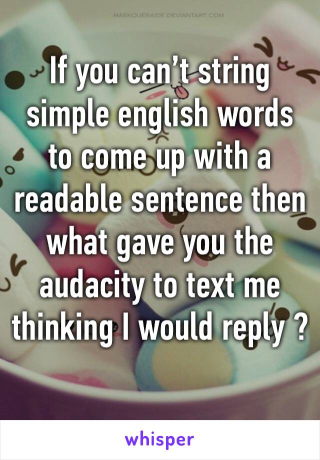 If you can’t string simple english words to come up with a readable sentence then what gave you the audacity to text me thinking I would reply ? 
