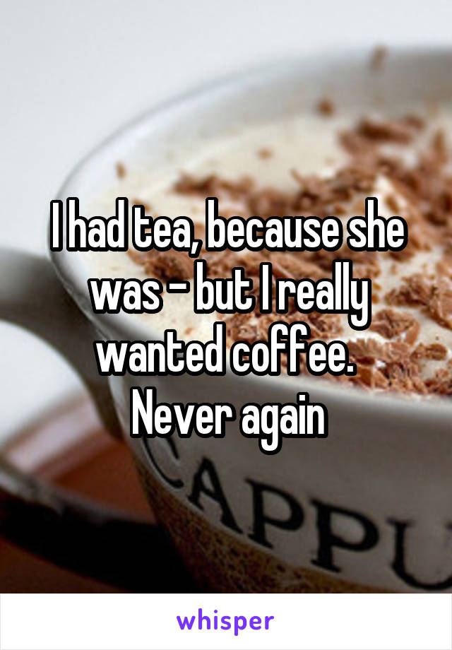 I had tea, because she was - but I really wanted coffee. 
Never again