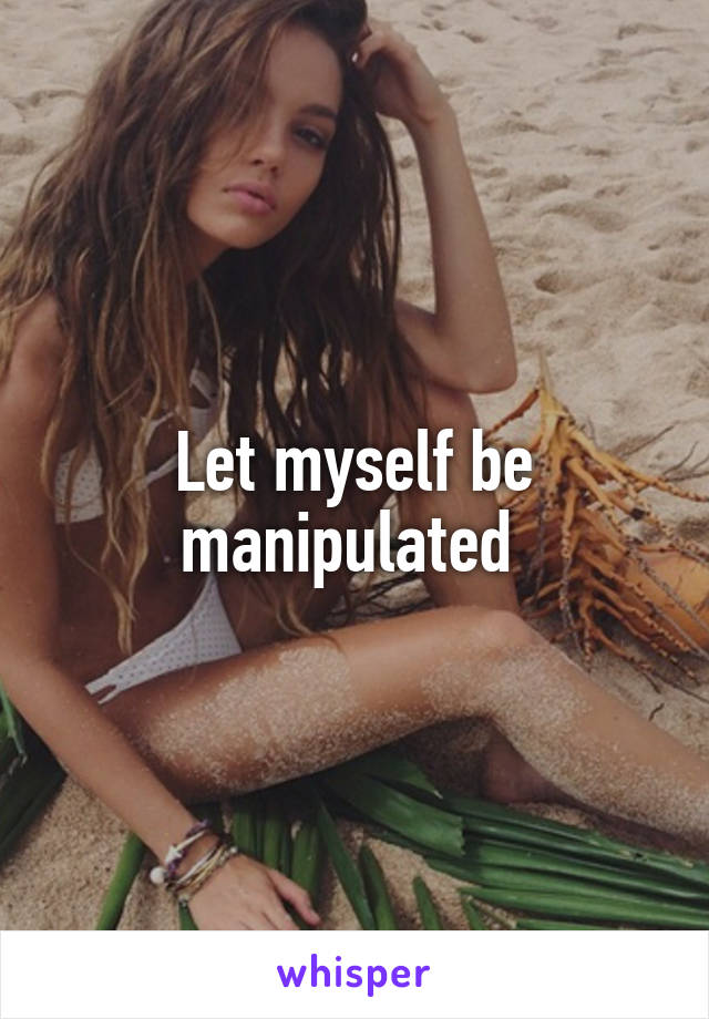 Let myself be manipulated 