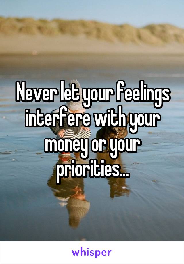 Never let your feelings interfere with your money or your priorities...