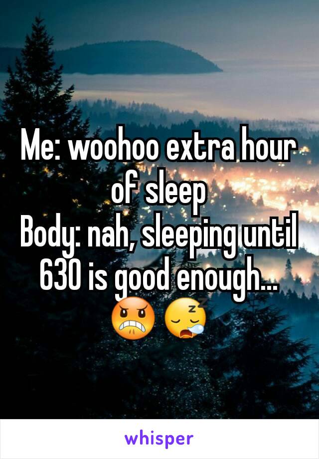 Me: woohoo extra hour of sleep
Body: nah, sleeping until 630 is good enough...
😠😪