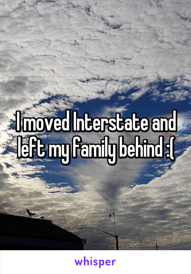 I moved Interstate and left my family behind :(