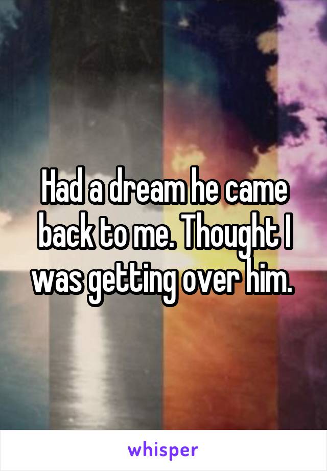 Had a dream he came back to me. Thought I was getting over him. 