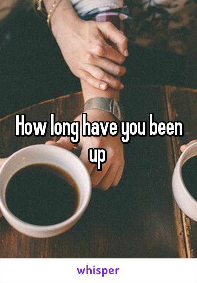 How long have you been up 