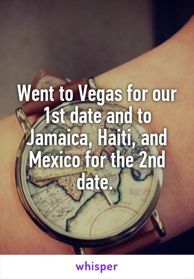 Went to Vegas for our 1st date and to Jamaica, Haiti, and Mexico for the 2nd date. 