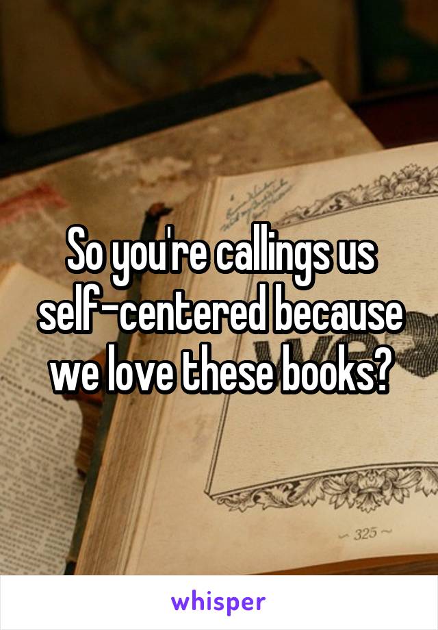 So you're callings us self-centered because we love these books?