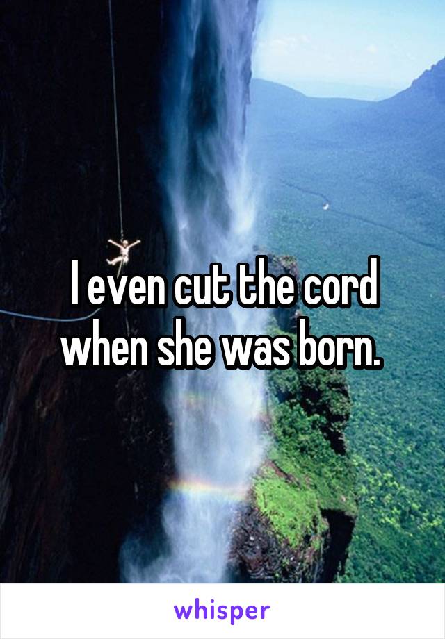 I even cut the cord when she was born. 