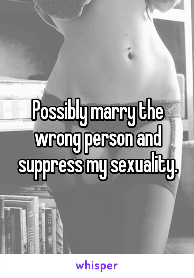 Possibly marry the wrong person and suppress my sexuality.