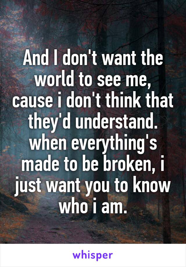 And I don't want the world to see me, cause i don't think that they'd understand.
when everything's made to be broken, i just want you to know who i am.