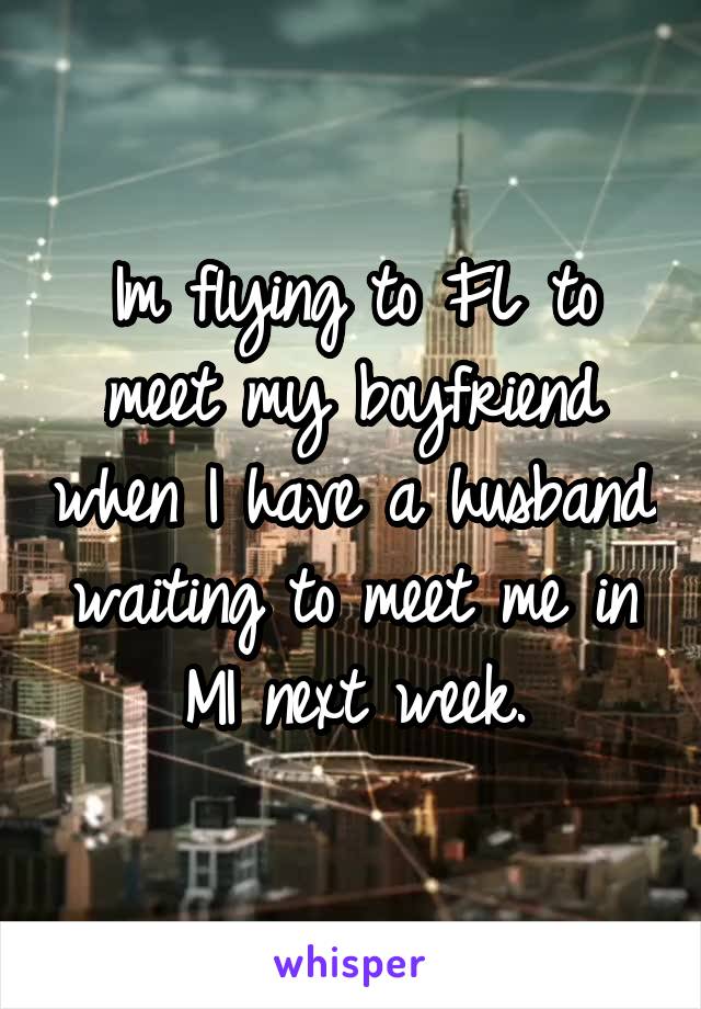 Im flying to FL to meet my boyfriend when I have a husband waiting to meet me in MI next week.