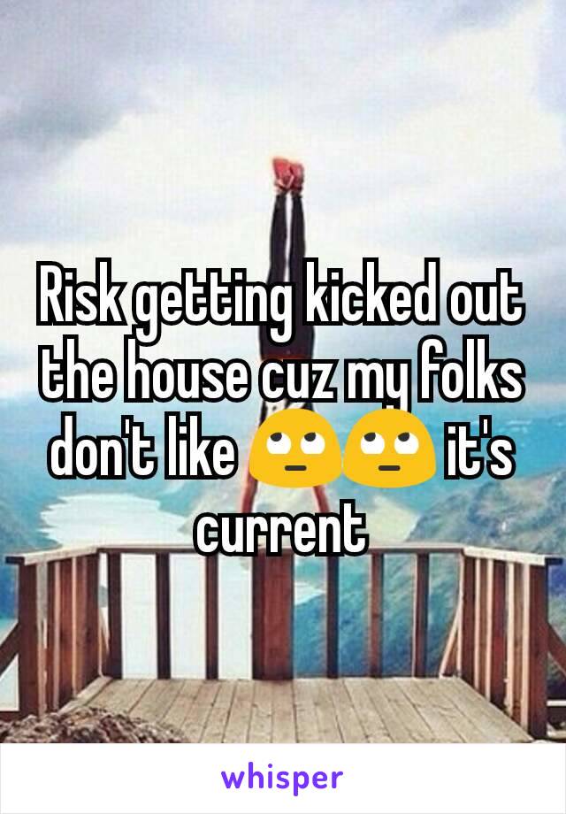 Risk getting kicked out the house cuz my folks don't like 🙄🙄 it's current