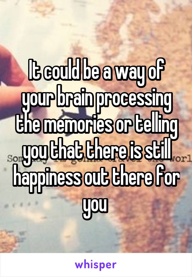 It could be a way of your brain processing the memories or telling you that there is still happiness out there for you 