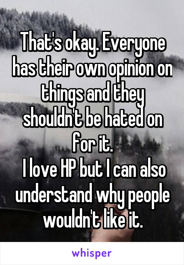 That's okay. Everyone has their own opinion on things and they shouldn't be hated on for it.
 I love HP but I can also understand why people wouldn't like it.