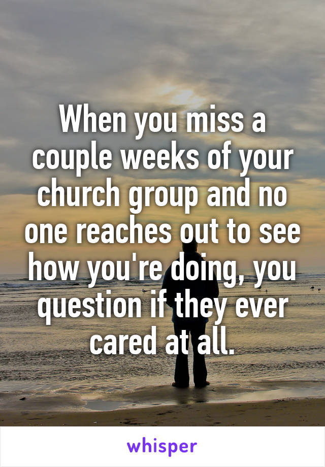 When you miss a couple weeks of your church group and no one reaches out to see how you're doing, you question if they ever cared at all.