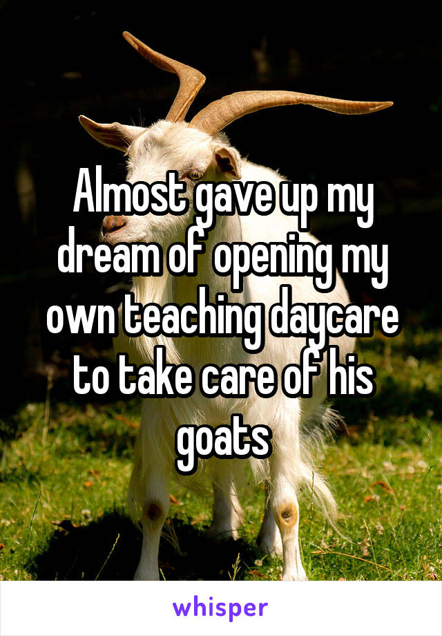 Almost gave up my dream of opening my own teaching daycare to take care of his goats