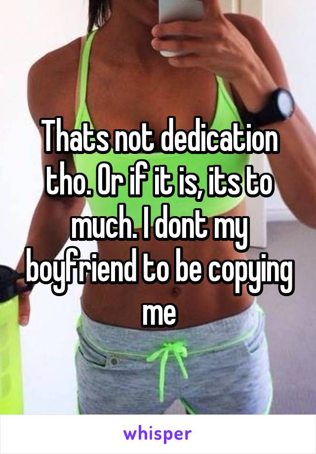 Thats not dedication tho. Or if it is, its to much. I dont my boyfriend to be copying me