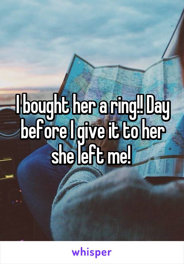 I bought her a ring!! Day before I give it to her she left me! 