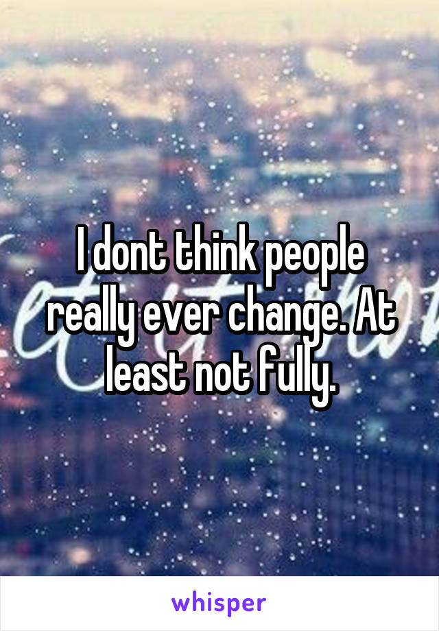I dont think people really ever change. At least not fully.