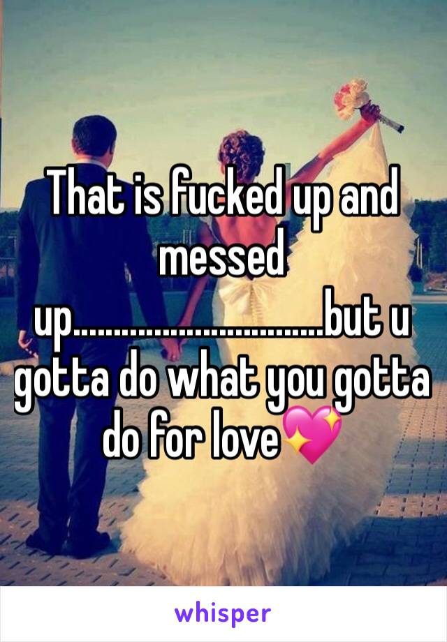 That is fucked up and messed up...............................but u gotta do what you gotta do for love💖