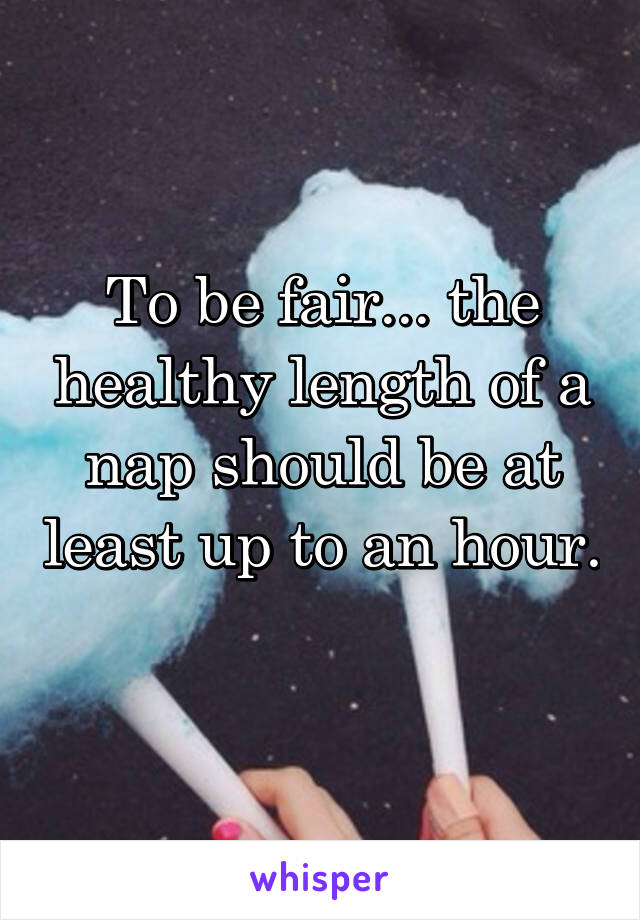 To be fair... the healthy length of a nap should be at least up to an hour. 