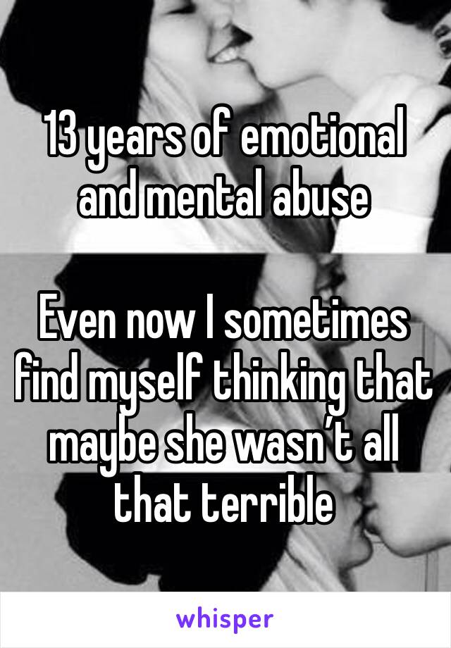 13 years of emotional and mental abuse

Even now I sometimes find myself thinking that maybe she wasn’t all that terrible