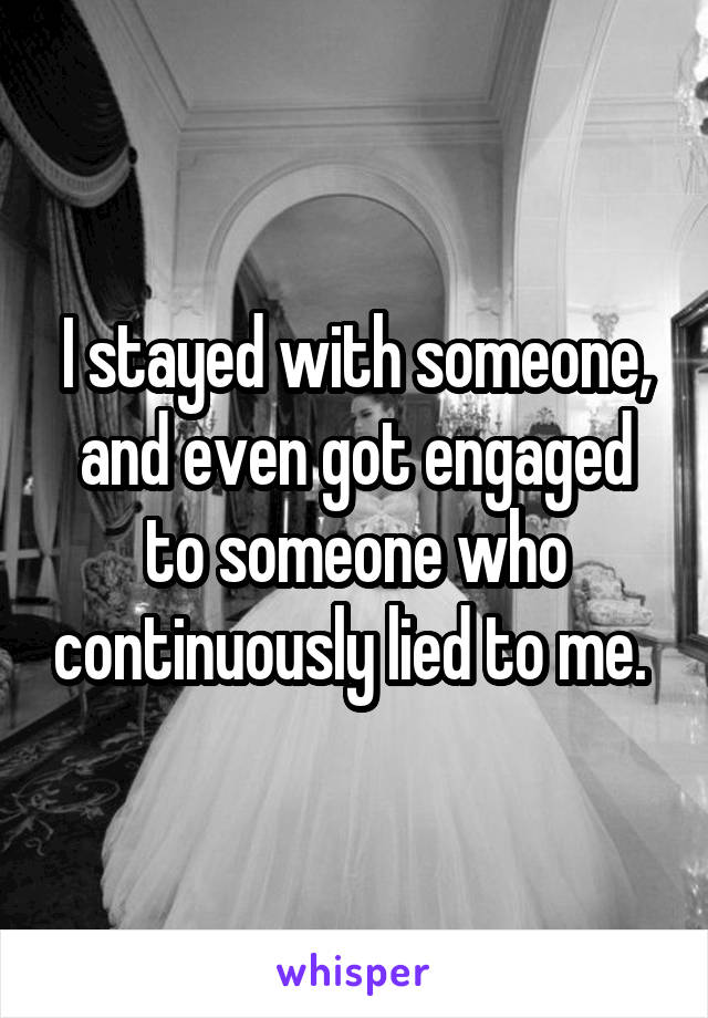 I stayed with someone, and even got engaged to someone who continuously lied to me. 