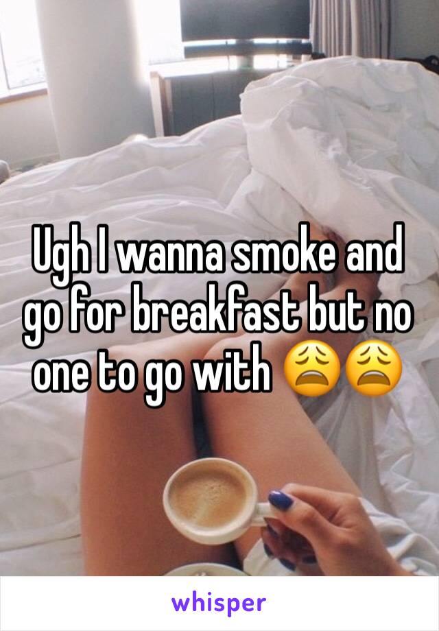Ugh I wanna smoke and go for breakfast but no one to go with 😩😩