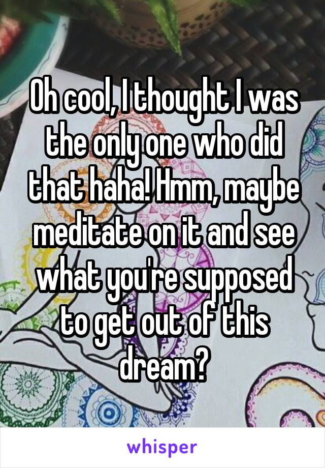 Oh cool, I thought I was the only one who did that haha! Hmm, maybe meditate on it and see what you're supposed to get out of this dream?