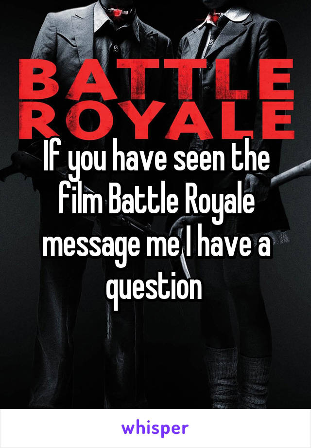 If you have seen the film Battle Royale message me I have a question 