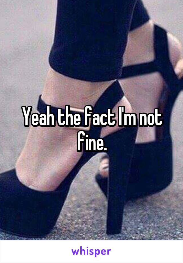 Yeah the fact I'm not fine.