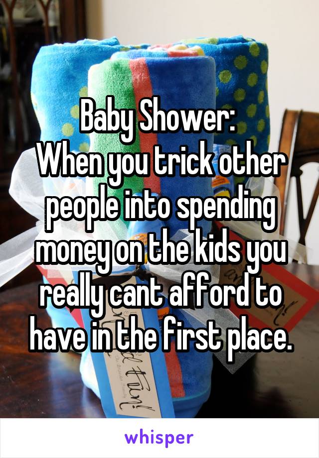 Baby Shower: 
When you trick other people into spending money on the kids you really cant afford to have in the first place.