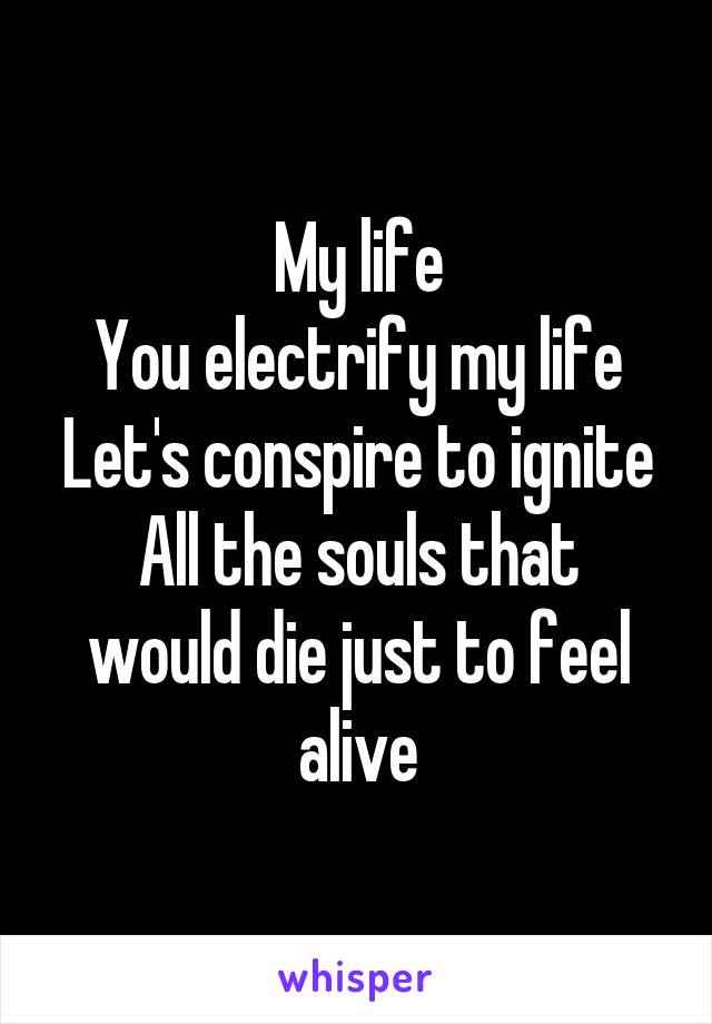 My life
You electrify my life
Let's conspire to ignite
All the souls that would die just to feel alive