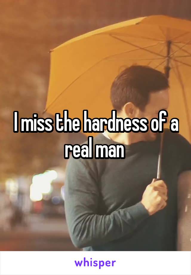 I miss the hardness of a real man 