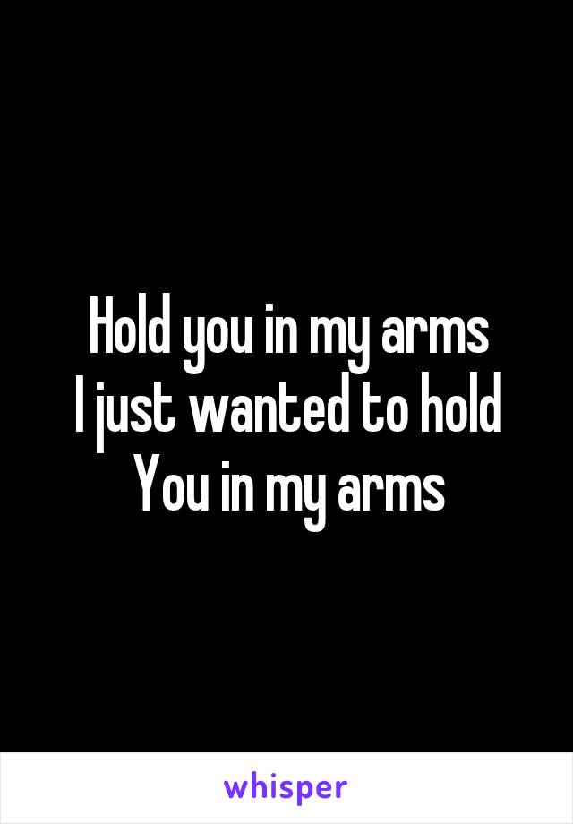 Hold you in my arms
I just wanted to hold
You in my arms