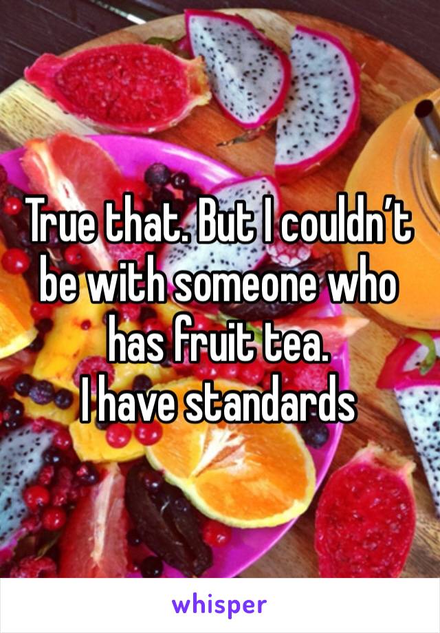 True that. But I couldn’t be with someone who has fruit tea. 
I have standards