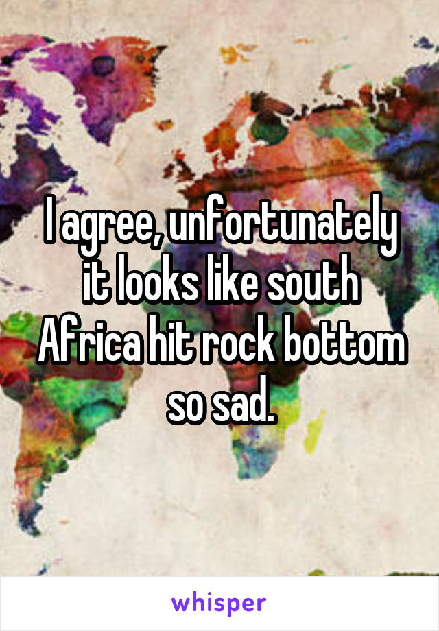 I agree, unfortunately it looks like south Africa hit rock bottom so sad.