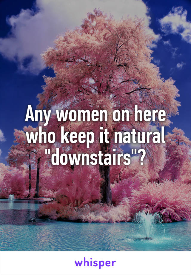 Any women on here who keep it natural "downstairs"?