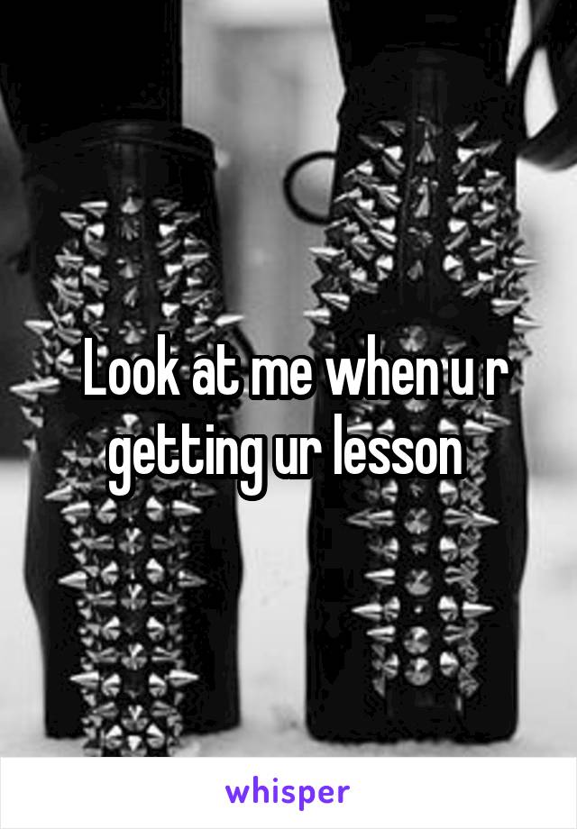  Look at me when u r getting ur lesson 