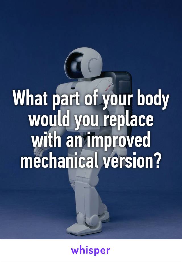 What part of your body would you replace with an improved mechanical version?
