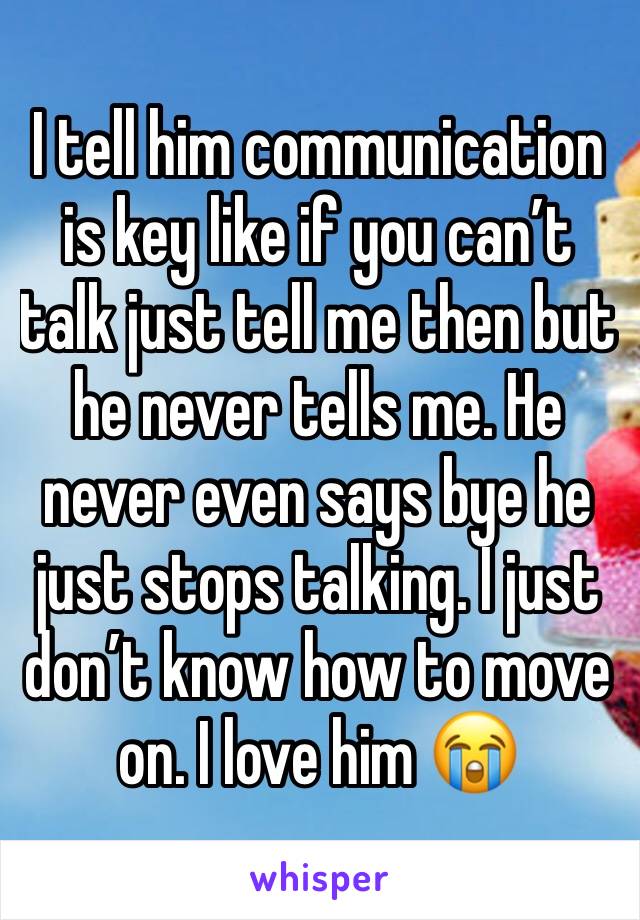 I tell him communication is key like if you can’t talk just tell me then but he never tells me. He never even says bye he just stops talking. I just don’t know how to move on. I love him 😭