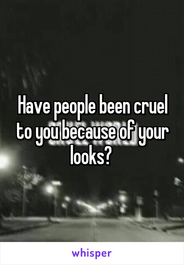 Have people been cruel to you because of your looks? 