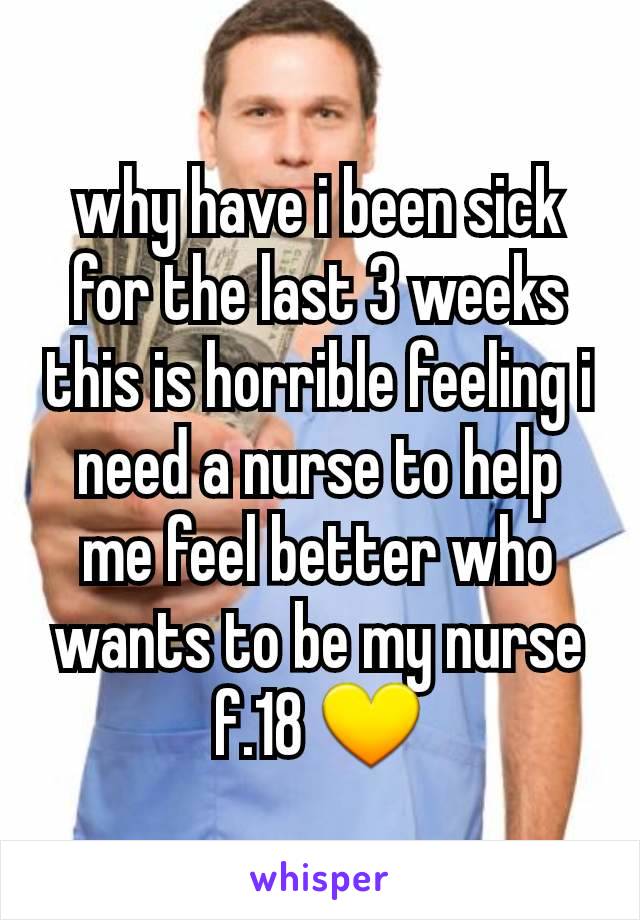 why have i been sick for the last 3 weeks this is horrible feeling i need a nurse to help me feel better who wants to be my nurse f.18 💛