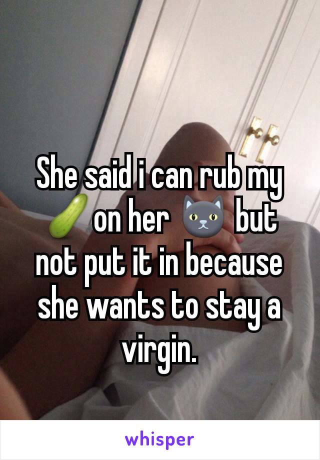 She said i can rub my 🥒on her 🐱 but not put it in because she wants to stay a virgin.