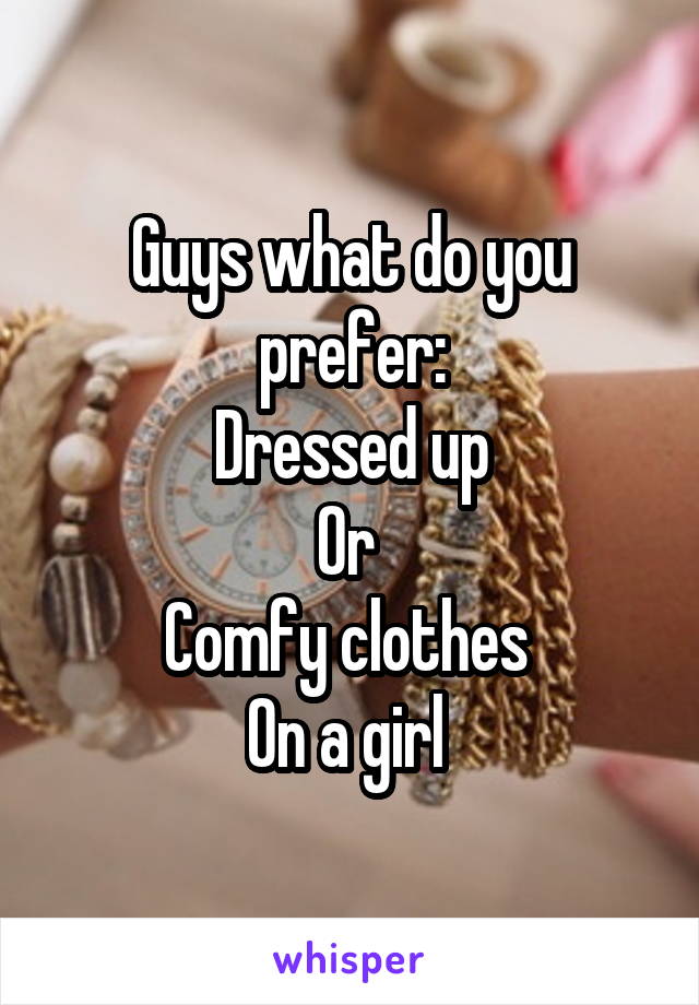 Guys what do you prefer:
Dressed up
Or 
Comfy clothes 
On a girl 