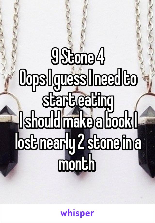 9 Stone 4
Oops I guess I need to start eating
I should make a book I lost nearly 2 stone in a month 