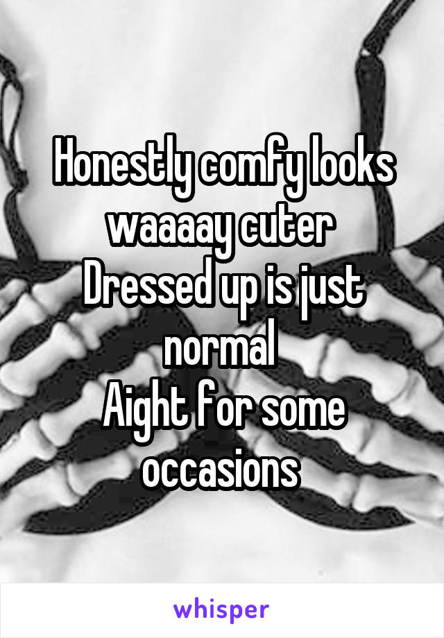 Honestly comfy looks waaaay cuter 
Dressed up is just normal 
Aight for some occasions 